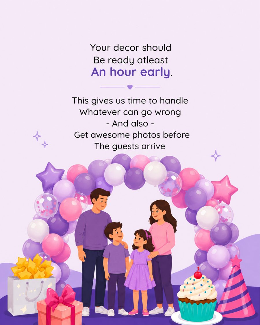 Your decor should be ready at least an hour early. This gives us time to handle whatever can go wrong, and also to get awesome photos before the guests arrive